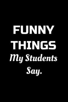 Paperback Funny Things My Students Say: Funny Appreciation Notebook For Teachers, Coworkers, Boss, Friends, Relatives, Colleagues, Employees or Staff Members Book