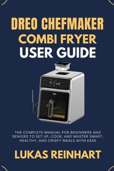 DREO CHEFMAKER COMBI FRYER USER GUIDE: The Complete Manual for Beginners and Seniors to Set Up, Cook, and Master Smart, Healthy, and Crispy Meals with Ease
