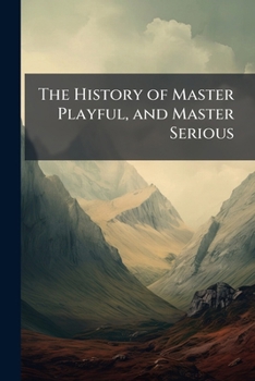 The History of Master Playful, and Master Serious: shewing how the former became rich and great, by following the advice, and imitating the good manners of the latter