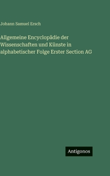 Allgemeine Encyclopädie der Wissenschaften und Künste in alphabetischer Folge Erster Section AG