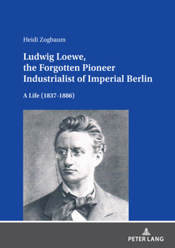 Hardcover Ludwig Loewe, the Forgotten Pioneer Industrialist of Imperial Berlin: A Life (1837-1886) Book