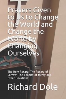 Paperback Prayers Given to Us to Change the World and Change the World by Changing Ourselves: The Holy Rosary, The Rosary of Sorrow, The Chaplet of Mercy and Ot Book