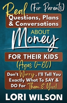 Real Questions, Plans & Conversations For Parents About Money With Their Kids (Ages 0-60): Don't Worry, I'll Tell You Exactly What To Say & Do For The