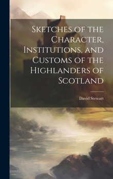 Hardcover Sketches of the Character, Institutions, and Customs of the Highlanders of Scotland Book