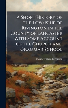 Hardcover A Short History of the Township of Rivington in the County of Lancaster With Some Account of the Church and Grammar School Book