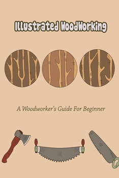 Illustrated WoodWorking: A Woodworker’s Guide For Beginner: Illustrated WoodWorking For Beginner