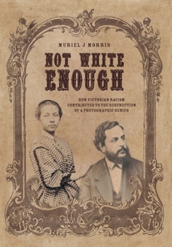 Hardcover Not White Enough: How Victorian Racism Contributed to the Destruction of a Photographic Genius Book