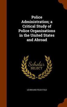 Police Administration; a Critical Study of Police Organisations in the United States and Abroad
