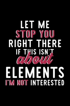 Let Me Stop You Right There If This Isn't About Elements I'm Not Interested: Notebook for Elements Lover | Great Christmas & Birthday Gift Idea for ... | Elements Fan Diary | 120 pages 6x9 inches