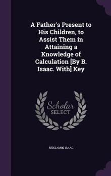 Hardcover A Father's Present to His Children, to Assist Them in Attaining a Knowledge of Calculation [By B. Isaac. With] Key Book