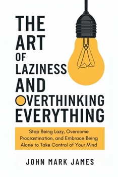 The Art of Laziness and Overthinking Everything: Stop Being Lazy, Overcome Procrastination, and Embrace Being Alone to Take Control of Your Mind