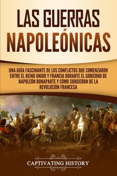Paperback Las Guerras Napoleónicas: Una guía fascinante de los conflictos que comenzaron entre el Reino Unido y Francia durante el gobierno de Napoleón Bonapart [Spanish] Book