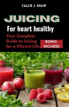 Juicing for Heart Healthy: Your Complete Guide to Juicing for a Vibrant Life.