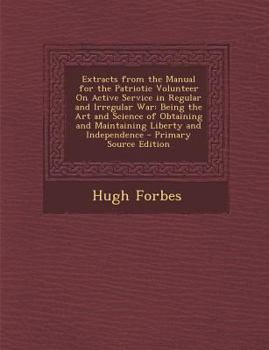Extracts from the Manual for the Patriotic Volunteer On Active Service in Regular and Irregular War: Being the Art and Science of Obtaining and Maintaining Liberty and Independence