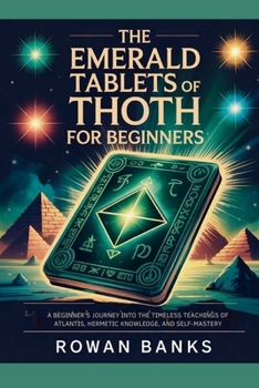 The Emerald Tablets of Thoth for Beginners:: A Beginner’s Journey into the Timeless Teachings of Atlantis, Hermetic Knowledge, and Self-Mastery