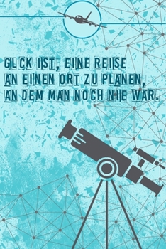 Glück ist, eine Reise an einen Ort zu planen, an dem man noch nie war.: Reisetagebuch Din-A 5 Notizbuch für Reise-Fans Platz für Notizen und Fotos zum Einkleben (German Edition)