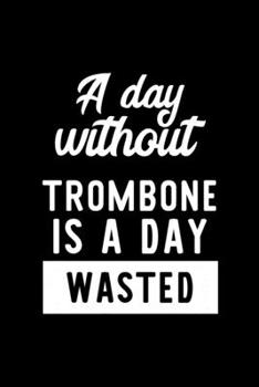 A Day Without Trombone Is A Day Wasted: Notebook for Trombone Lover | Great Christmas & Birthday Gift Idea for Trombone Fan | Trombone Journal | Trombone Fan Diary | 100 pages 6x9 inches