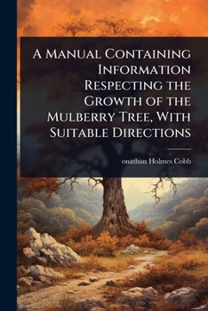 Paperback A Manual Containing Information Respecting the Growth of the Mulberry Tree, With Suitable Directions Book