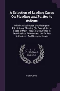 Paperback A Selection of Leading Cases On Pleading and Parties to Actions: With Practical Notes Elucidating the Principles of Pleading (As Exemplified in Cases Book