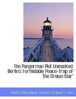 The Pangerman Plot Unmasked : Berlin's Formidable Peace-Trap of the Drawn War