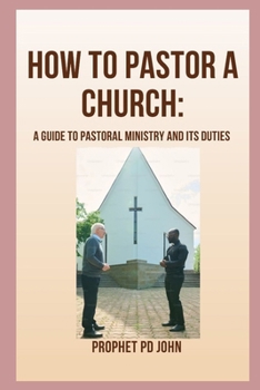 HOW TO PASTOR A CHURCH: A GUIDE TO PASTORAL MINISTRY AND ITS DUTIES