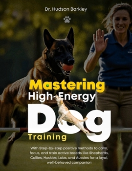 Mastering High-Energy Dog Training: With Step-by-step positive methods to calm, focus, and train active breeds like Shepherds, Collies, Huskies, Labs, and Aussies for a loyal, well-behaved companion