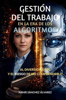 GESTIÓN DEL TRABAJO EN LA ERA DE LOS ALGORITMOS: IA, Diversidad, ESG y los riesgos de no comprender el cambio (Spanish Edition)