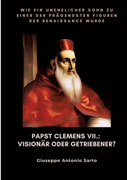 Papst Clemens VII.: Visionär oder Getriebener?: Wie ein unehelicher Sohn zu einer der prägendsten Figuren der Renaissance wurde (German Edition)