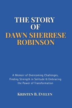 Paperback The Story of Dawn Sherrese Robinson: A Memoir of Overcoming Challenges, Finding Strength in Solitude & Embracing the Power of Transformation Book