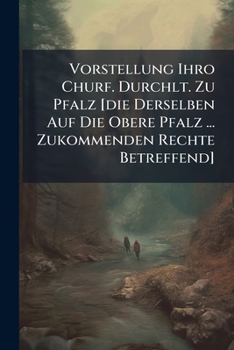 Vorstellung Ihro Churf. Durchlt. Zu Pfalz [die Derselben Auf Die Obere Pfalz ... Zukommenden Rechte Betreffend]