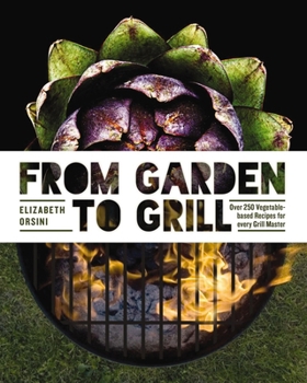 Hardcover From Garden to Grill: Over 250 Vegetable-Based Recipes for Every Grill Master (Spring Cookbook, Summer Recipes, Gardening Meals, Vegetarian Book