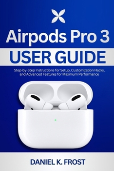 Airpods Pro 3 User Guide: Step-by-Step Instructions for Setup, Customization Hacks, and Advanced Features for Maximum Performance