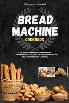 Paperback Bread Machine Cookbook: A Foolproof A-Z Baking Guide to Family Recipes, Ensuring Effortless, Healthy, and Delicious Homemade Bread Delights fo Book