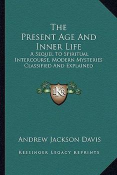 The Present Age and Inner Life: A Sequel to Spiritual Intercourse, Modern Mysteries Classified and Explained