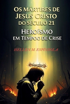 Os Mártires de Jesus Cristo do Século 21: Heroísmo em Tempos de Crise: Descubra a força e a fé inabalável daqueles que enfrentam a perseguição por amor a Cristo (Portuguese Edition)