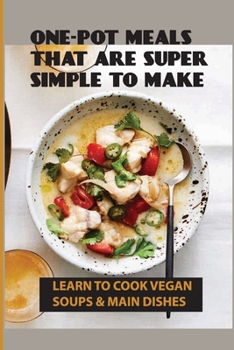 Paperback One-Pot Meals That Are Super Simple To Make: Learn To Cook Vegan Soups & Main Dishes: How To Create Your Own Whole-Foods Plant-Based Recipes Book