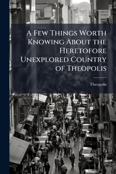 Paperback A Few Things Worth Knowing About the Heretofore Unexplored Country of Theopolis Book