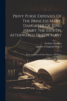 Paperback Privy Purse Expenses Of The Princess Mary, Daughter Of King Henry The Eighth, Afterwards Queen Mary: With A Memoir Of The Princess, And Notes Book