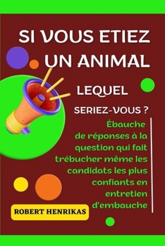 SI VOUS ETIEZ UN ANIMAL LEQUEL SERIEZ-VOUS: Ébauche de réponses à la question qui fait trébucher même les candidats les plus confiants en entretien d'embauche (French Edition)