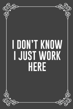I DON'T KNOW I JUST WORK HERE: Funny Blank Lined Ofiice Journals For Friend or Coworkers