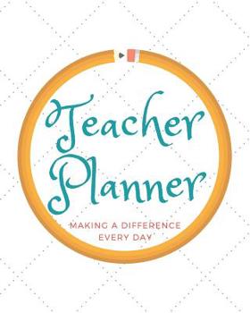 Teacher Planner: Making a Difference Everyday: The Ultimate Planner and Classroom Management Resource