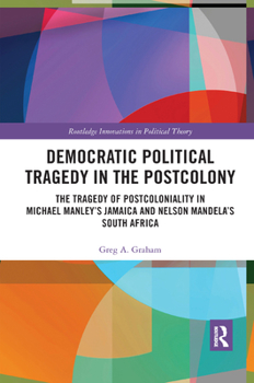 Democratic Political Tragedy in the Postcolony: The Tragedy of Postcoloniality in Michael Manley's Jamaica and Nelson Mandela's South Africa