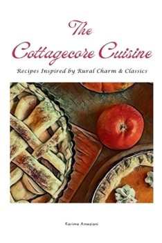 The Cottagecore Cuisine: Recipes Inspired By Rural Charm & Classics (The Cottagecore Seasons)