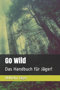 Go Wild: Das Handbuch für Jäger! (German Edition)