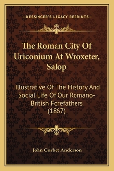 The Roman City Of Uriconium At Wroxeter, Salop: Illustrative Of The History And Social Life Of Our Romano-british Forefathers
