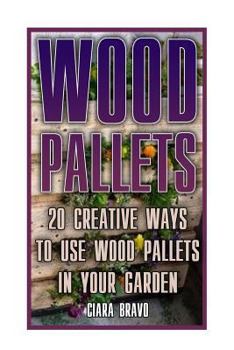 Wood Pallets: 20 Creative Ways To Use Wood Pallets In Your Garden: (Household Hacks, DIY Projects, DIY Crafts, Wood Pallet Projects, Woodworking, Wood)