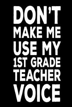 Paperback Don't Make Me Use My 1st Grade Teacher Voice: Funny Back To School Notebook Gift For First Grade Teachers Book