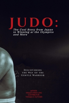 Judo: The Cool Story from Japan to Winning at the Olympics and More: Discovering the Way of the Gentle Warrior (Foundations of Martial Arts: A Journey through Kung Fu)