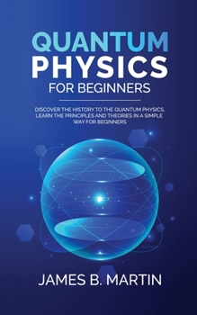 Paperback Quantum Physics for Beginners: Discover the history to the quantum physics, learn the principles and theories in a simple way for beginners Book