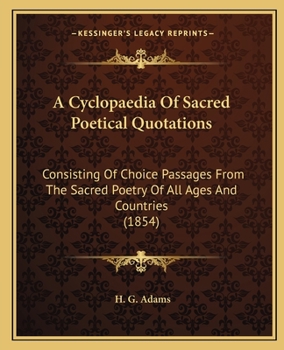 A Cyclop�dia of Sacred Poetical Quotations: Consisting of Choice Passages from the Sacred Poetry of All Ages and Countries, Classified and Arranged, for Facility of Reference, Under Subject Headings (